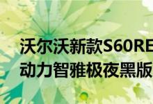 沃尔沃新款S60RECHARGE T8 插电式混合动力智雅极夜黑版限量上市