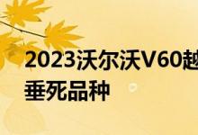 2023沃尔沃V60越野：一个令人印象深刻的垂死品种