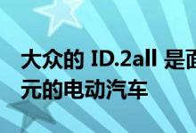 大众的 ID.2all 是面向大众的低于 30,000 美元的电动汽车