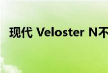 现代 Veloster N不会在 2023 车型年回归