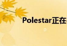 Polestar正在寻找更清洁的未来