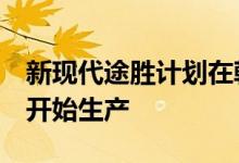 新现代途胜计划在韩国开始生产并于9月中旬开始生产