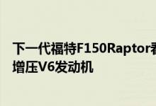 下一代福特F150Raptor看起来将继续使用福特GT的双涡轮增压V6发动机