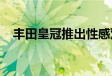 丰田皇冠推出性感双门轿车和敞篷车口味