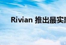 Rivian 推出最实惠的 R1T R1S 探索包