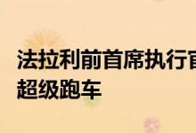 法拉利前首席执行官将帮助中国公司制造全球超级跑车