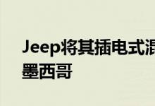 Jeep将其插电式混合动力大切诺基4xe带到墨西哥