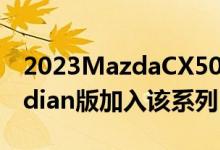 2023MazdaCX50价格更高外观坚固的Meridian版加入该系列