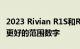 2023 Rivian R1S和R1T获得更少的配置选择更好的范围数字