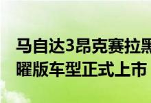 马自达3昂克赛拉黑曜版以及马自达CX-30黑曜版车型正式上市