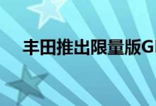 丰田推出限量版GRSupraA91CF版车型