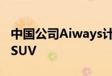 中国公司Aiways计划2023年在英国推出U5 SUV