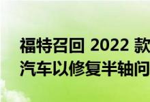 福特召回 2022 款 Mustang Mach-E 电动汽车以修复半轴问题