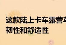 这款陆上卡车露营车在一个功能设计中融合了韧性和舒适性