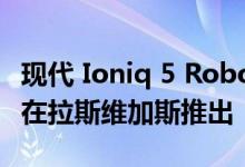 现代 Ioniq 5 Robotaxi 服务将于 2023 年底在拉斯维加斯推出
