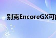 别克EncoreGX可能会配备更大的发动机
