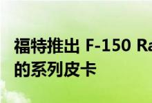福特推出 F-150 Raptor R - 世界上第二强大的系列皮卡