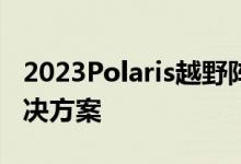 2023Polaris越野阵容使用升级的联网汽车解决方案