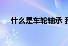什么是车轮轴承 我怎么知道我需要新的
