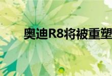奥迪R8将被重塑为旗舰电动超级跑车